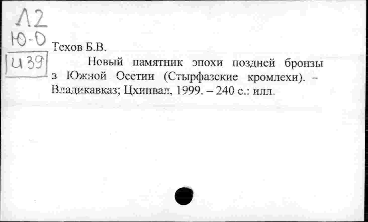 ﻿Техов Б.В.
Новый памятник эпохи поздней бронзы з Южной Осетии (Стырфазские кромлехи). -Владикавказ; Цхинвал, 1999.-240 с.: илл.